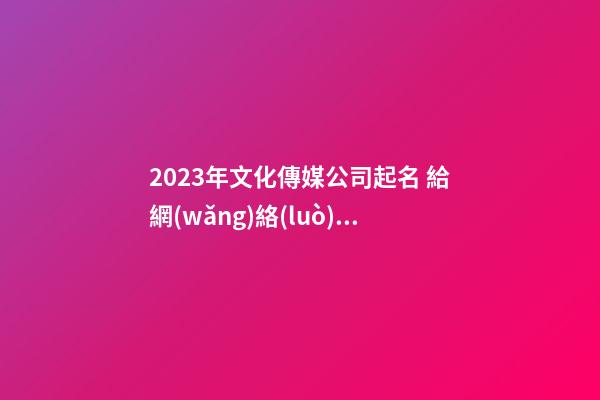 2023年文化傳媒公司起名 給網(wǎng)絡(luò)傳媒公司起名-第1張-公司起名-玄機派